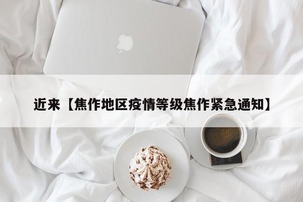近来【焦作地区疫情等级焦作紧急通知】