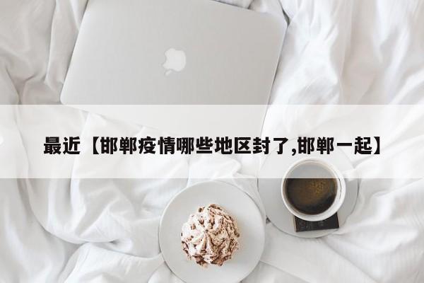 最近【邯郸疫情哪些地区封了,邯郸一起】