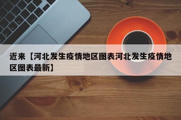 近来【河北发生疫情地区图表河北发生疫情地区图表最新】