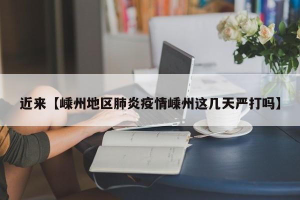 近来【嵊州地区肺炎疫情嵊州这几天严打吗】