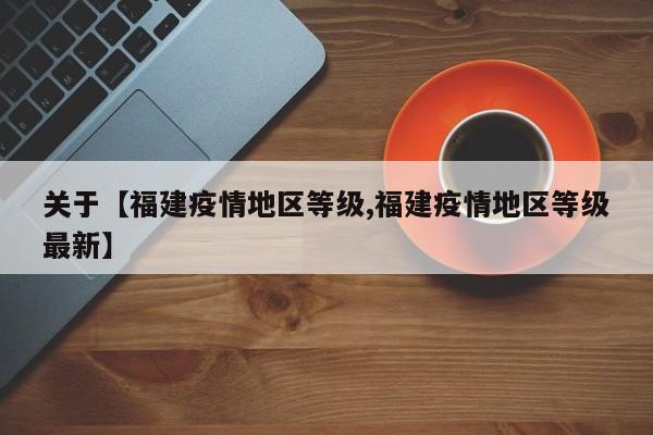 关于【福建疫情地区等级,福建疫情地区等级最新】