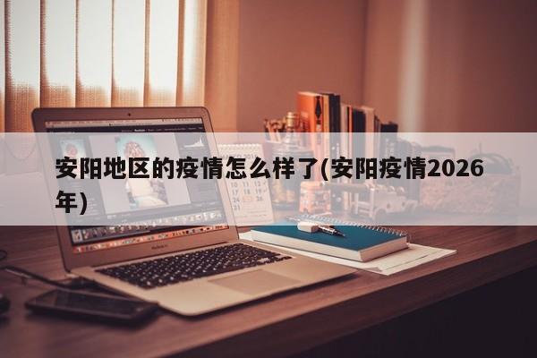 安阳地区的疫情怎么样了(安阳疫情2026年)