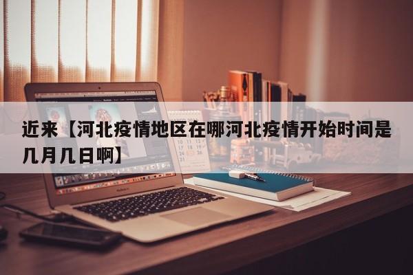近来【河北疫情地区在哪河北疫情开始时间是几月几日啊】