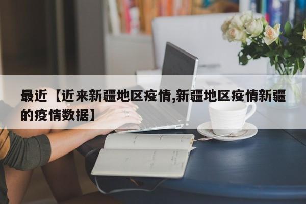 最近【近来新疆地区疫情,新疆地区疫情新疆的疫情数据】