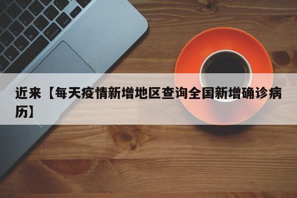 近来【每天疫情新增地区查询全国新增确诊病历】
