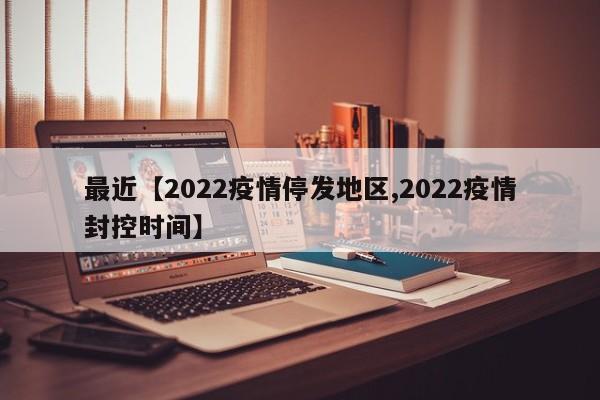 最近【2022疫情停发地区,2022疫情封控时间】
