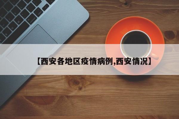 【西安各地区疫情病例,西安情况】