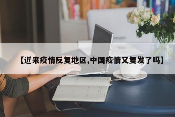【近来疫情反复地区,中国疫情又复发了吗】