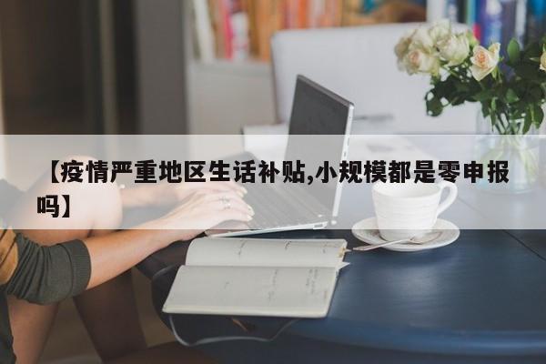 【疫情严重地区生话补贴,小规模都是零申报吗】