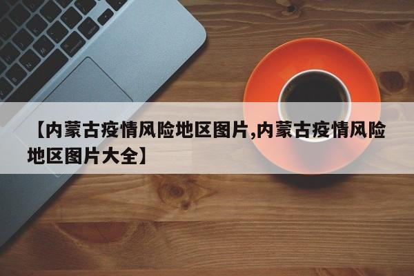 【内蒙古疫情风险地区图片,内蒙古疫情风险地区图片大全】