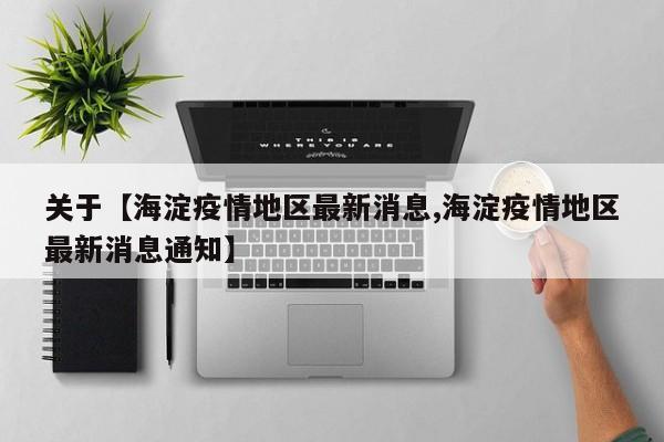 关于【海淀疫情地区最新消息,海淀疫情地区最新消息通知】