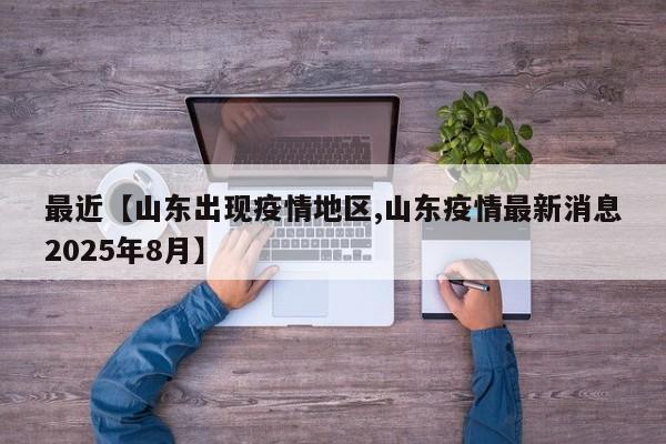 最近【山东出现疫情地区,山东疫情最新消息2025年8月】