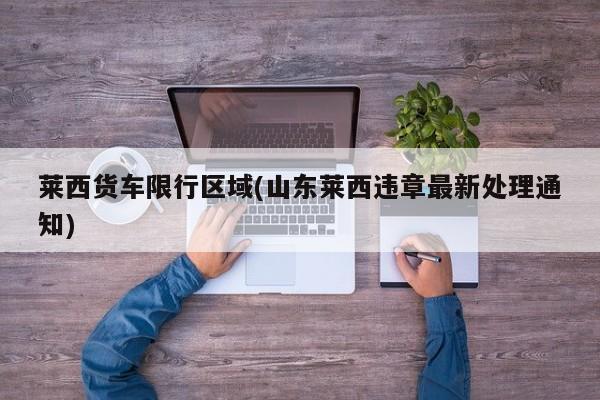 莱西货车限行区域(山东莱西违章最新处理通知)