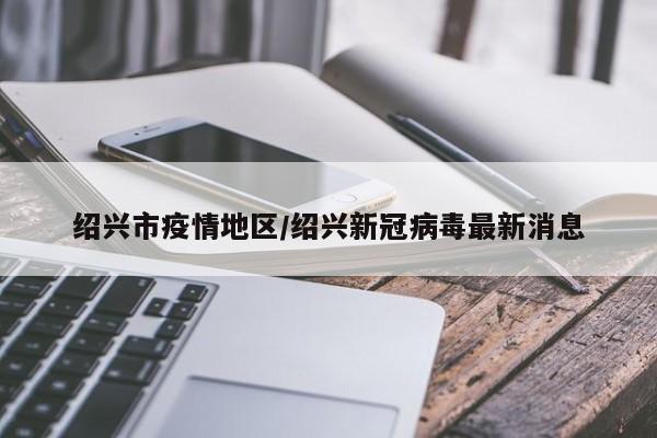 绍兴市疫情地区/绍兴新冠病毒最新消息