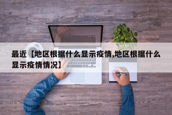 最近【地区根据什么显示疫情,地区根据什么显示疫情情况】