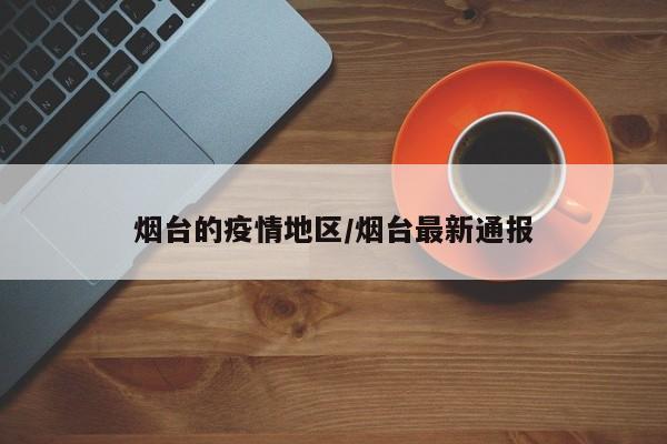 烟台的疫情地区/烟台最新通报
