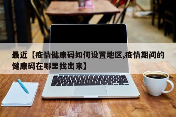 最近【疫情健康码如何设置地区,疫情期间的健康码在哪里找出来】
