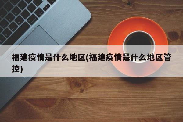 福建疫情是什么地区(福建疫情是什么地区管控)