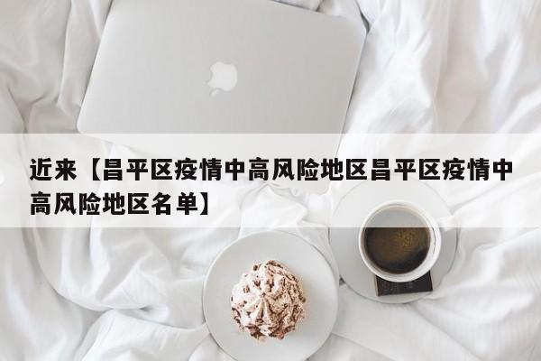 近来【昌平区疫情中高风险地区昌平区疫情中高风险地区名单】
