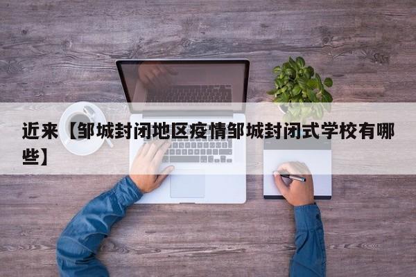 近来【邹城封闭地区疫情邹城封闭式学校有哪些】