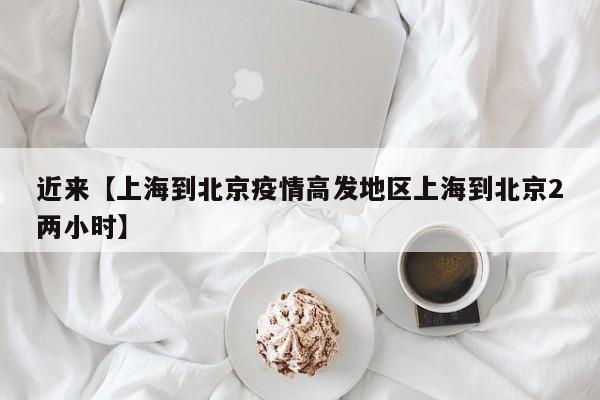 近来【上海到北京疫情高发地区上海到北京2两小时】