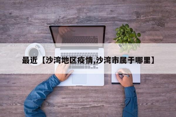 最近【沙湾地区疫情,沙湾市属于哪里】
