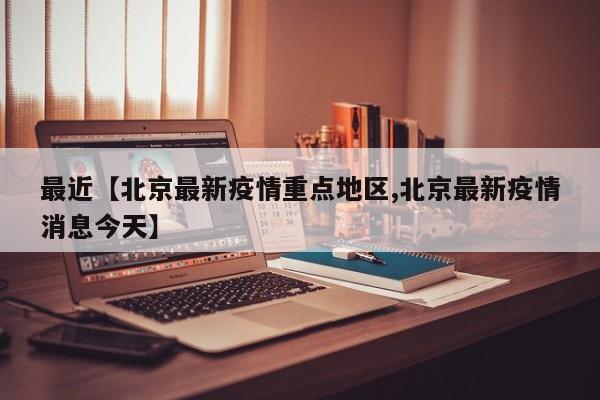最近【北京最新疫情重点地区,北京最新疫情消息今天】