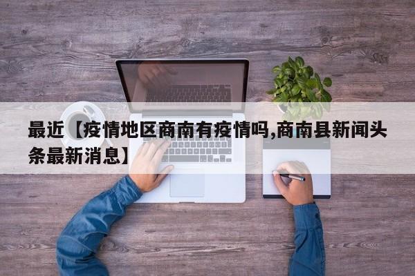 最近【疫情地区商南有疫情吗,商南县新闻头条最新消息】