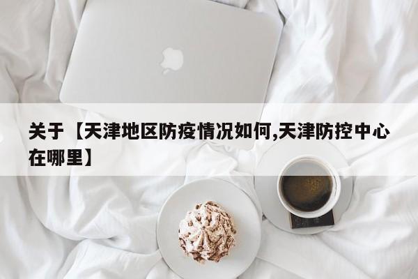 关于【天津地区防疫情况如何,天津防控中心在哪里】