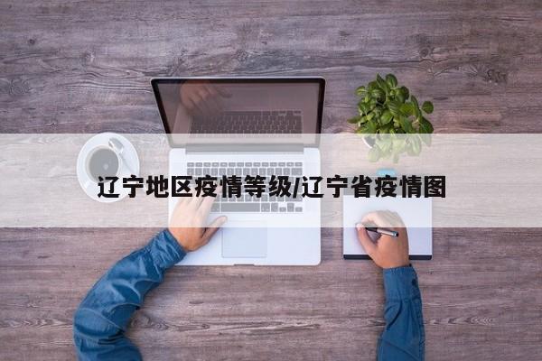 辽宁地区疫情等级/辽宁省疫情图
