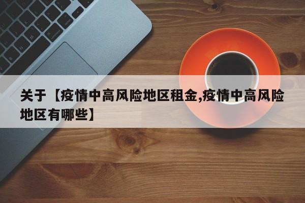 关于【疫情中高风险地区租金,疫情中高风险地区有哪些】