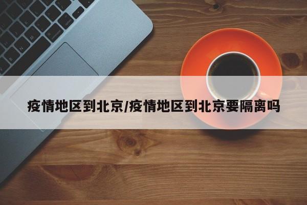 疫情地区到北京/疫情地区到北京要隔离吗