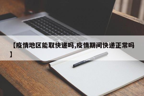 【疫情地区能取快递吗,疫情期间快递正常吗】