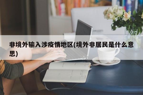 非境外输入涉疫情地区(境外非居民是什么意思)
