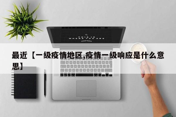 最近【一级疫情地区,疫情一级响应是什么意思】