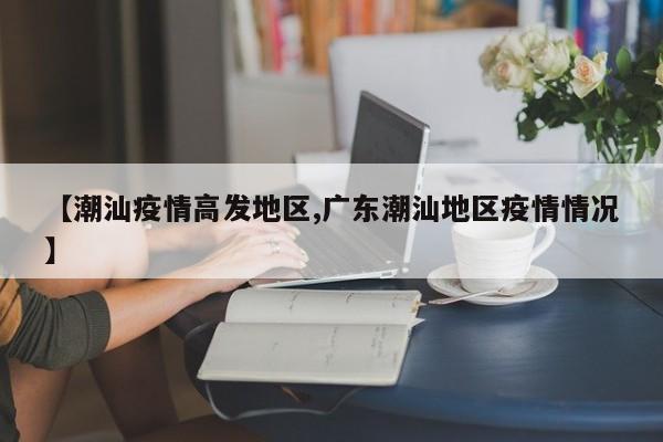 【潮汕疫情高发地区,广东潮汕地区疫情情况】