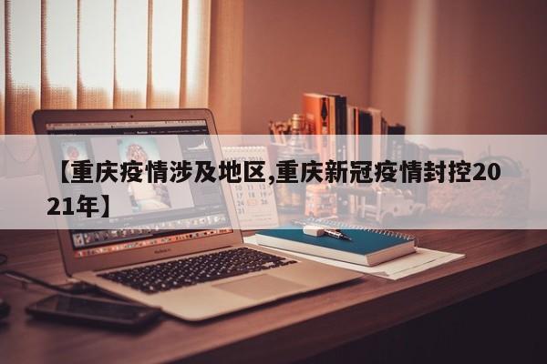 【重庆疫情涉及地区,重庆新冠疫情封控2021年】