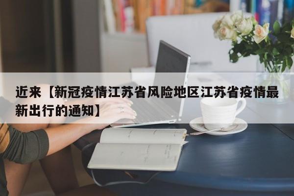 近来【新冠疫情江苏省风险地区江苏省疫情最新出行的通知】