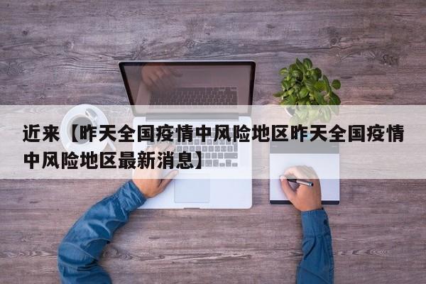 近来【昨天全国疫情中风险地区昨天全国疫情中风险地区最新消息】