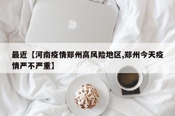 最近【河南疫情郑州高风险地区,郑州今天疫情严不严重】