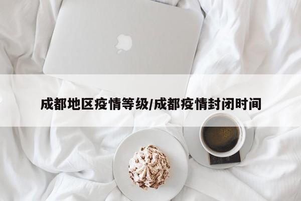 成都地区疫情等级/成都疫情封闭时间