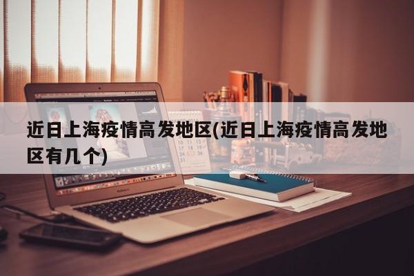 近日上海疫情高发地区(近日上海疫情高发地区有几个)