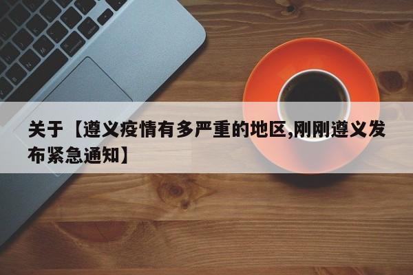 关于【遵义疫情有多严重的地区,刚刚遵义发布紧急通知】