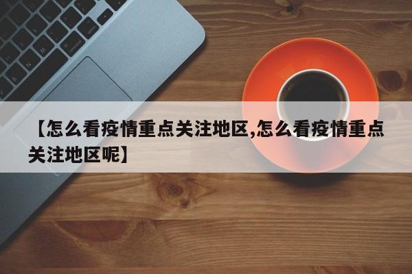 【怎么看疫情重点关注地区,怎么看疫情重点关注地区呢】