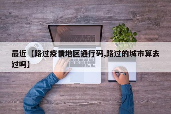 最近【路过疫情地区通行码,路过的城市算去过吗】