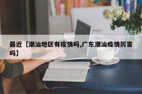 最近【潮汕地区有疫情吗,广东潮汕疫情厉害吗】