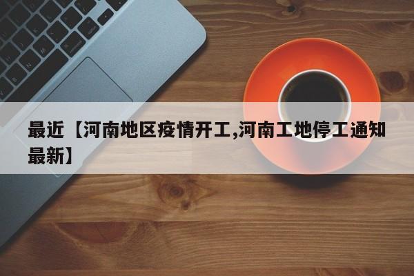 最近【河南地区疫情开工,河南工地停工通知最新】