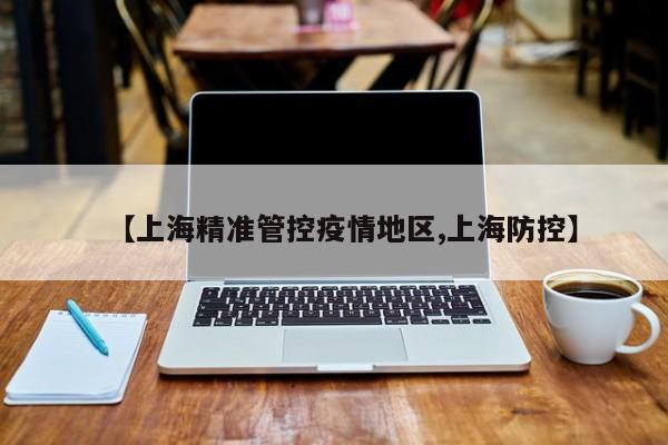 【上海精准管控疫情地区,上海防控】