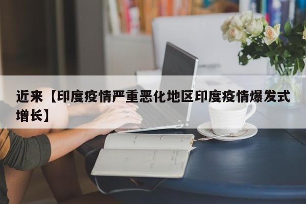 近来【印度疫情严重恶化地区印度疫情爆发式增长】