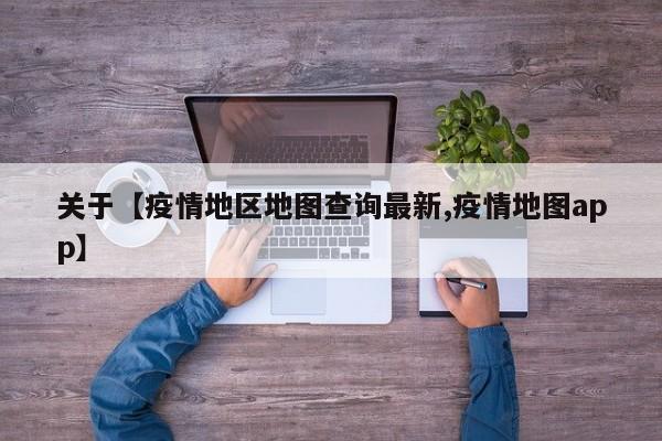 关于【疫情地区地图查询最新,疫情地图app】